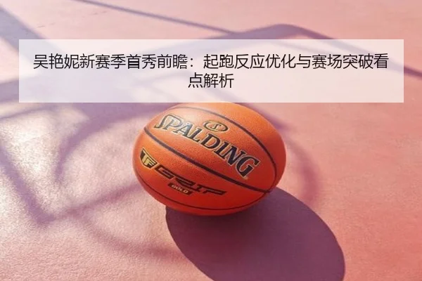 吴艳妮新赛季首秀前瞻：起跑反应优化与赛场突破看点解析