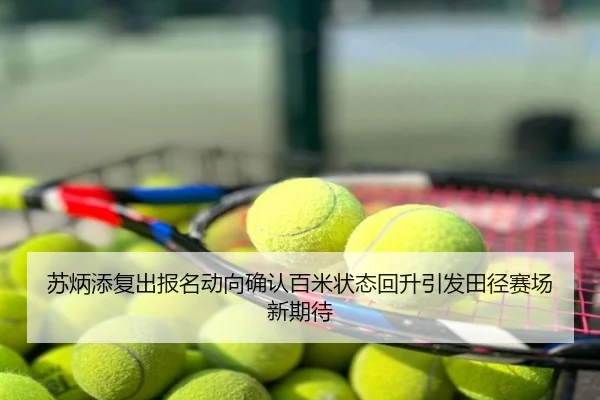 苏炳添复出报名动向确认百米状态回升引发田径赛场新期待