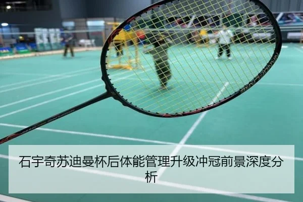石宇奇苏迪曼杯后体能管理升级冲冠前景深度分析